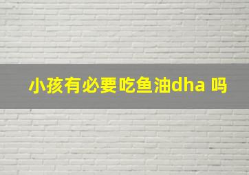 小孩有必要吃鱼油dha 吗